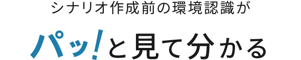 シナリオ作成前の環境認識がパッ！と見て分かる